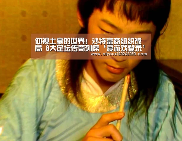 仰视土豪的世界!沙特富商组织饭局 8大足坛传奇列席‘爱游戏登录’(图1) 爱游戏登录