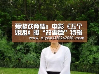 爱游戏竞猜:电影《五个姐姐》曝“故事篇”特辑 导演“苏三岁”将非写实进行到底(图1) 爱游戏竞猜