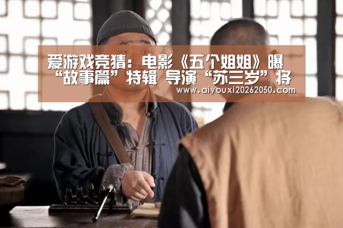 爱游戏竞猜:电影《五个姐姐》曝“故事篇”特辑 导演“苏三岁”将非写实进行到底(图2) 爱游戏登录